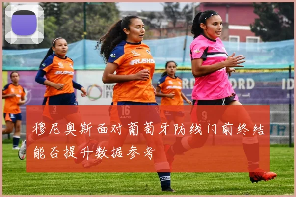 穆尼奥斯面对葡萄牙防线门前终结能否提升数据参考