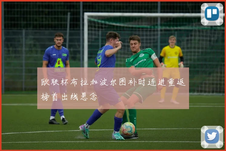 欧联杯布拉加波尔图补时连进重返榜首出线悬念