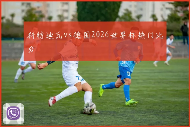 科特迪瓦vs德国2026世界杯热门比分
