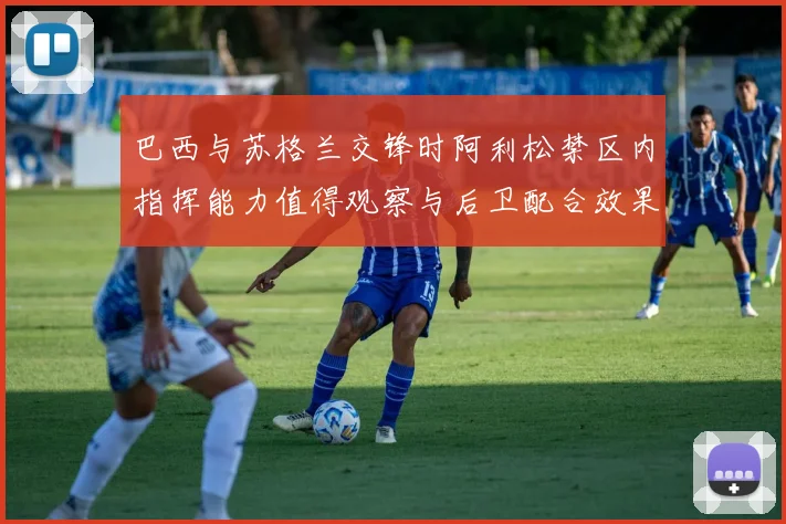 巴西与苏格兰交锋时阿利松禁区内指挥能力值得观察与后卫配合效果