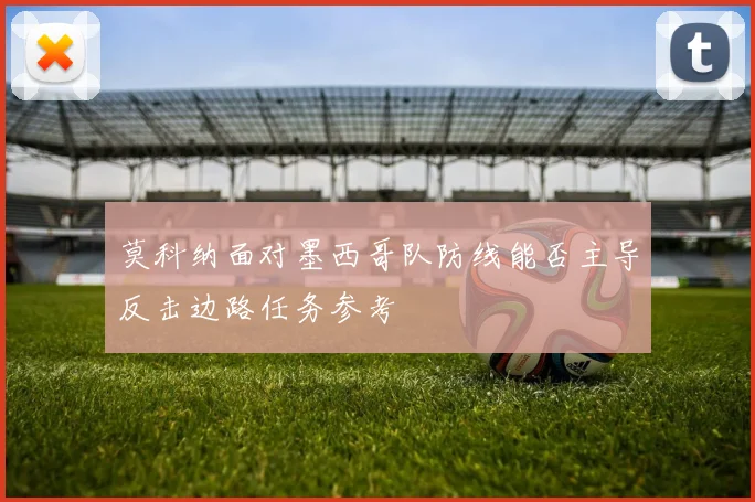 莫科纳面对墨西哥队防线能否主导反击边路任务参考