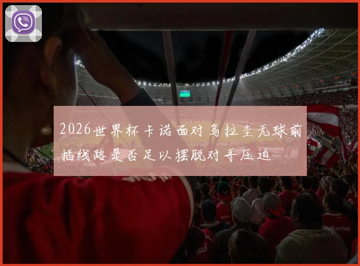 2026世界杯卡诺面对乌拉圭无球前插线路是否足以摆脱对手压迫