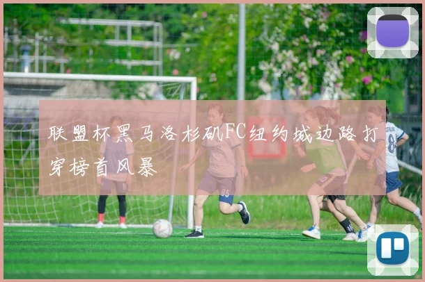 联盟杯黑马洛杉矶FC纽约城边路打穿榜首风暴