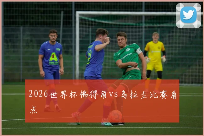 2026世界杯佛得角vs乌拉圭比赛看点