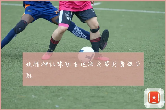 坎特神仙球助吉达联合零封晋级亚冠