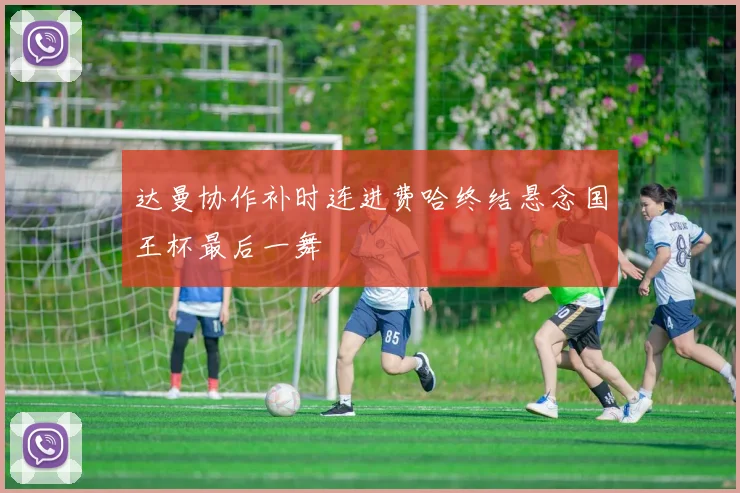 达曼协作补时连进费哈终结悬念国王杯最后一舞