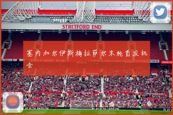 塞内加尔伊斯梅拉萨尔末轮首发机会