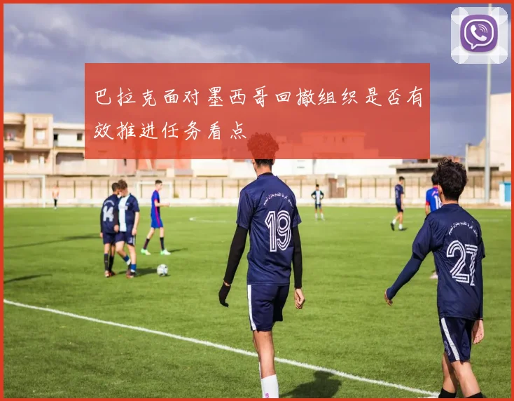 巴拉克面对墨西哥回撤组织是否有效推进任务看点