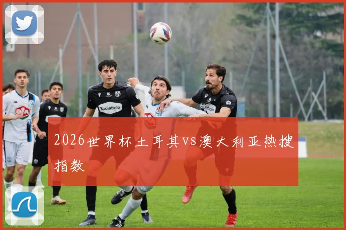 2026世界杯土耳其vs澳大利亚热搜指数