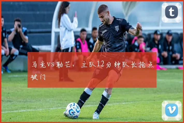 马竞vs勒芒，主队12分钟队长抢点破门