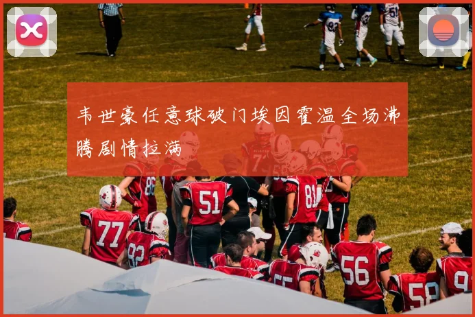 韦世豪任意球破门埃因霍温全场沸腾剧情拉满