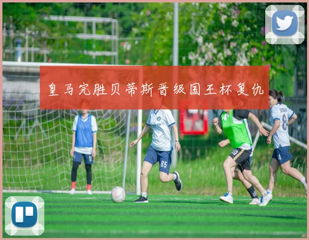 皇马完胜贝蒂斯晋级国王杯复仇