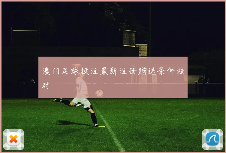 澳门足球投注最新注册赠送条件核对