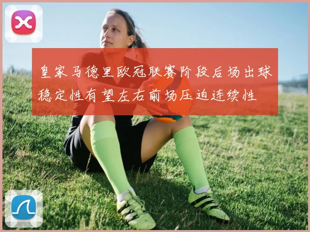 皇家马德里欧冠联赛阶段后场出球稳定性有望左右前场压迫连续性