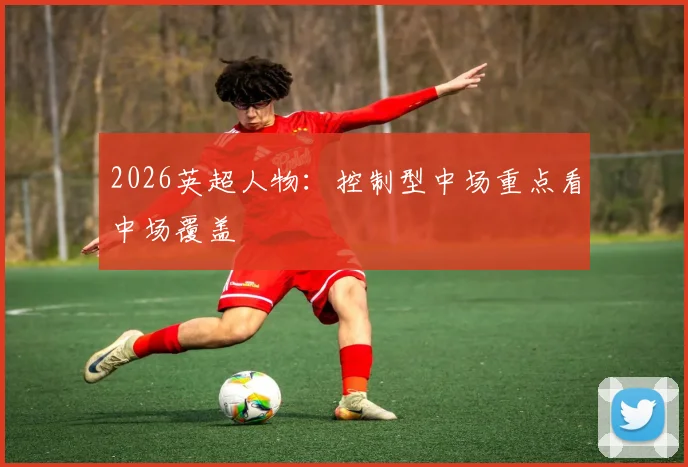 2026英超人物：控制型中场重点看中场覆盖