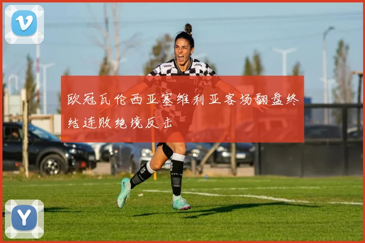 欧冠瓦伦西亚塞维利亚客场翻盘终结连败绝境反击