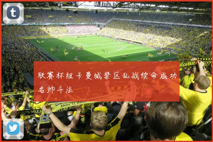联赛杯纽卡曼城禁区乱战续命成功名帅斗法