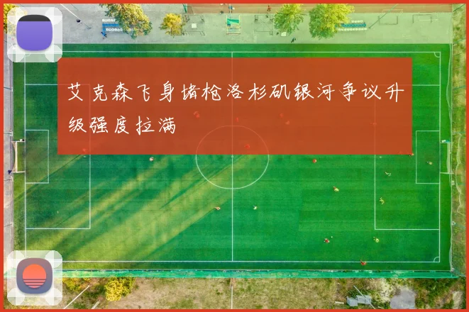艾克森飞身堵枪洛杉矶银河争议升级强度拉满