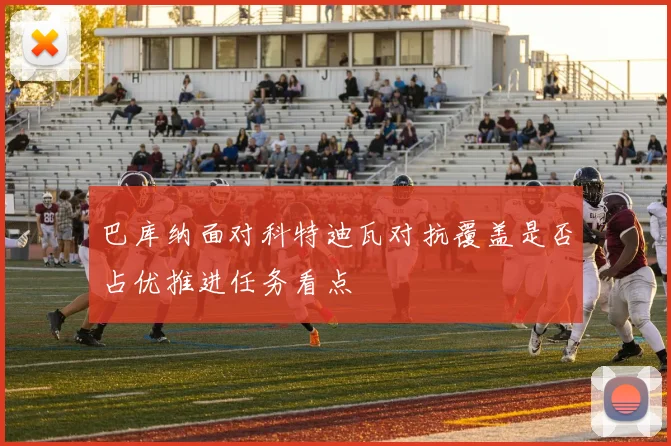 巴库纳面对科特迪瓦对抗覆盖是否占优推进任务看点