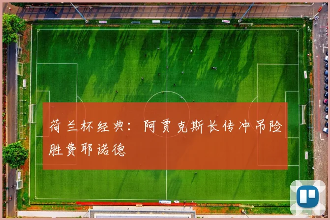荷兰杯经典：阿贾克斯长传冲吊险胜费耶诺德