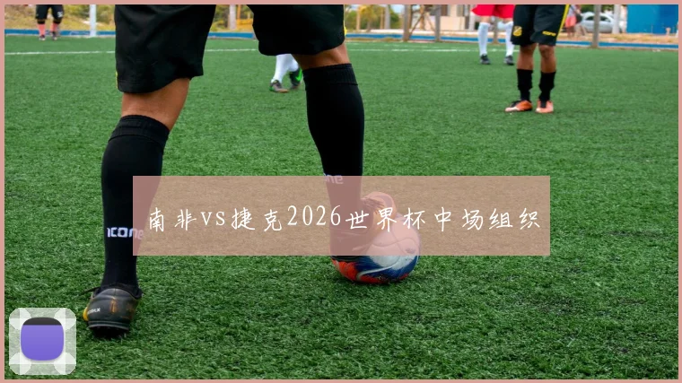 南非vs捷克2026世界杯中场组织