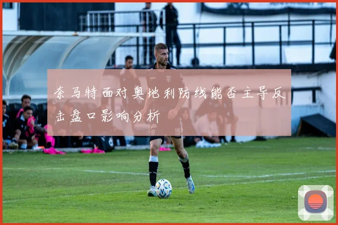 奈马特面对奥地利防线能否主导反击盘口影响分析