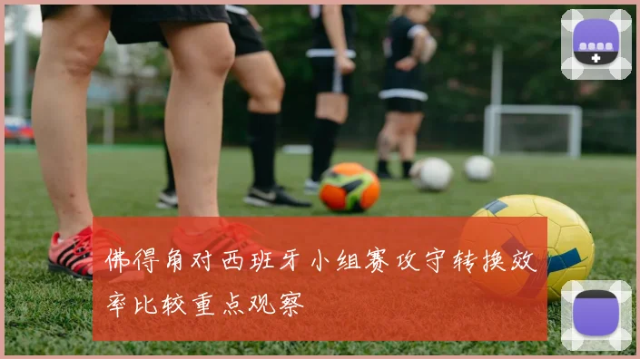 佛得角对西班牙小组赛攻守转换效率比较重点观察