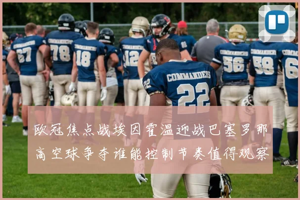 欧冠焦点战埃因霍温迎战巴塞罗那高空球争夺谁能控制节奏值得观察