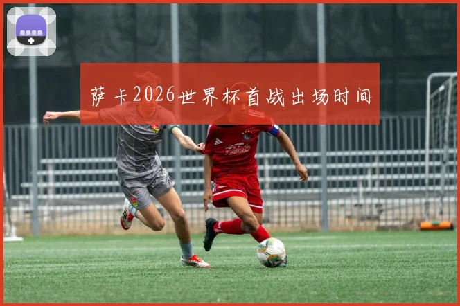 萨卡2026世界杯首战出场时间