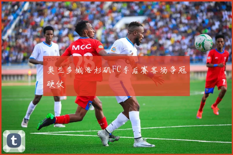 奥兰多城洛杉矶FC季后赛客场争冠硬仗