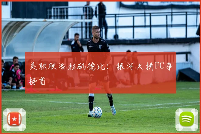 美职联洛杉矶德比：银河火拼FC争榜首