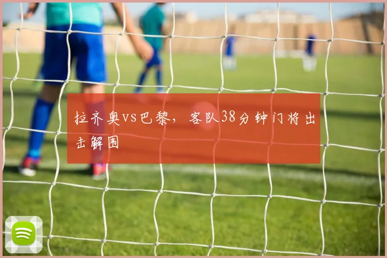 拉齐奥vs巴黎,客队38分钟门将出击解围