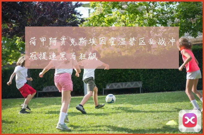 荷甲阿贾克斯埃因霍温禁区乱战冲冠提速黑马狂飙
