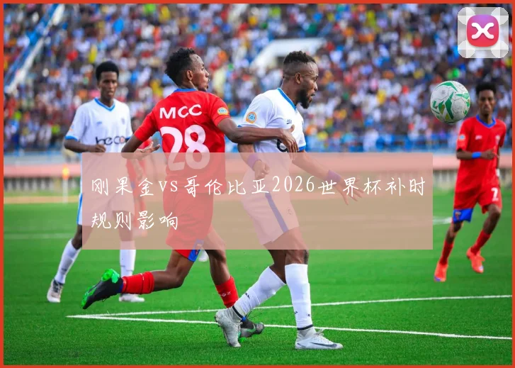刚果金vs哥伦比亚2026世界杯补时规则影响