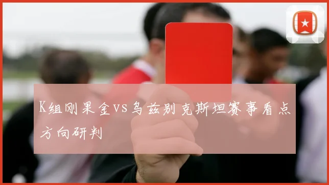K组刚果金vs乌兹别克斯坦赛事看点方向研判