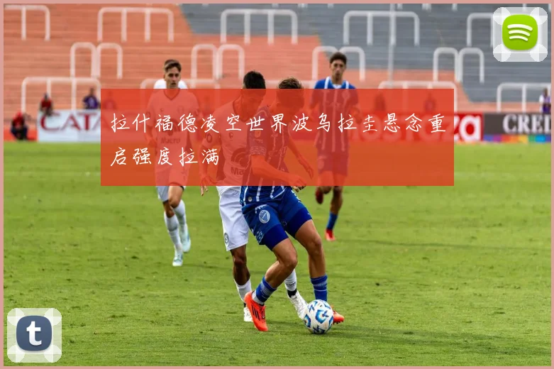 拉什福德凌空世界波乌拉圭悬念重启强度拉满