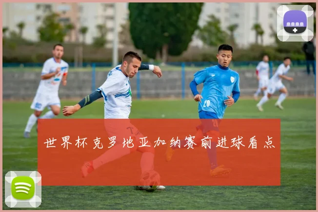 世界杯克罗地亚加纳赛前进球看点