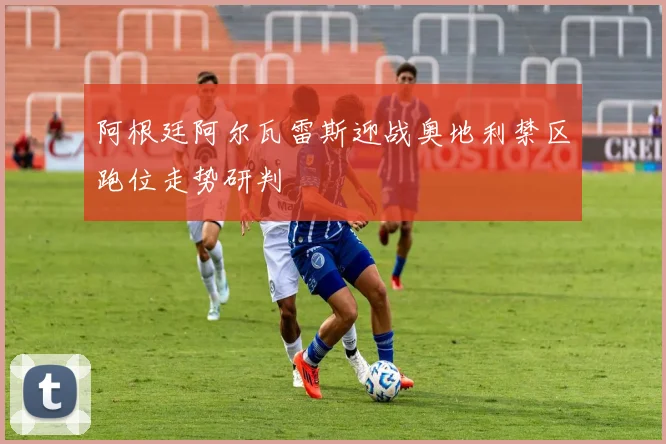 阿根廷阿尔瓦雷斯迎战奥地利禁区跑位走势研判
