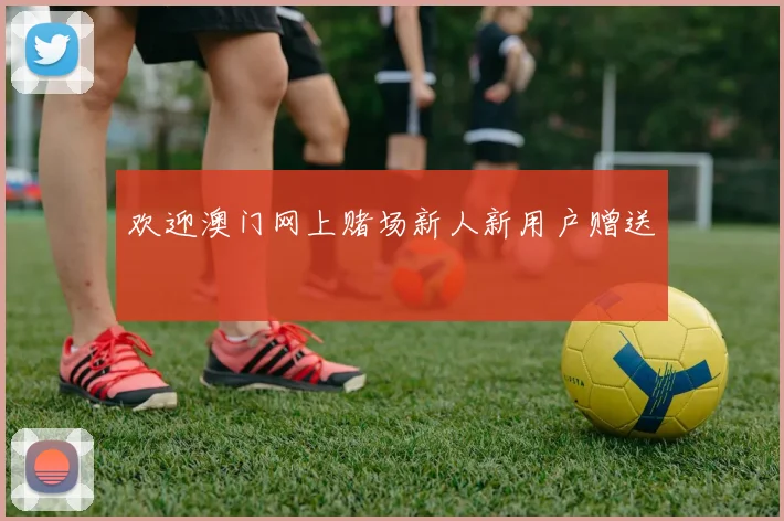 欢迎澳门网上赌场新人新用户赠送