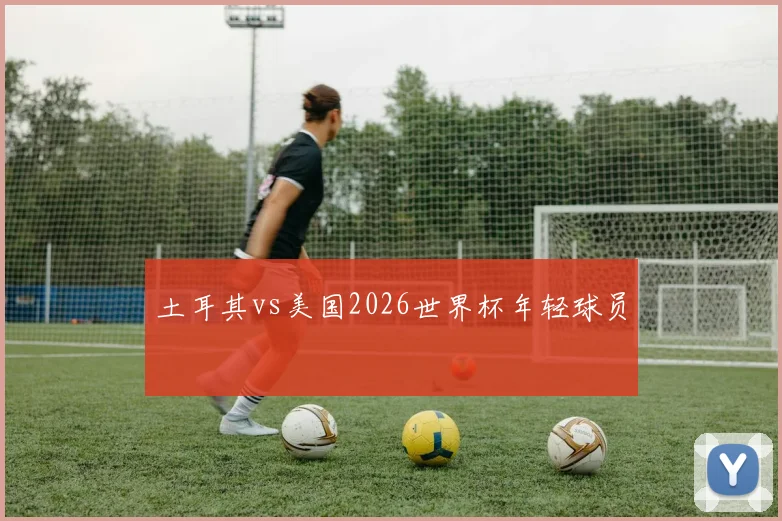 土耳其vs美国2026世界杯年轻球员