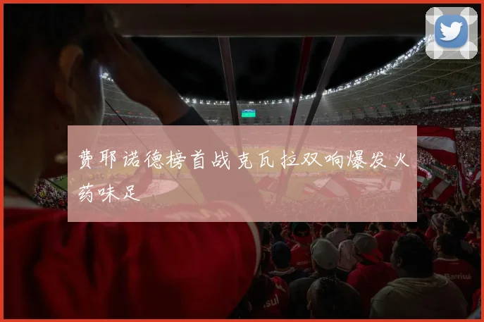费耶诺德榜首战克瓦拉双响爆发火药味足