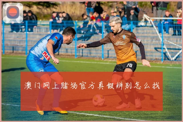 澳门网上赌场官方真假辨别怎么找