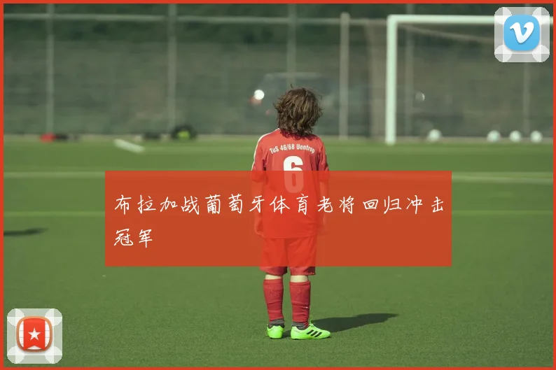 布拉加战葡萄牙体育老将回归冲击冠军