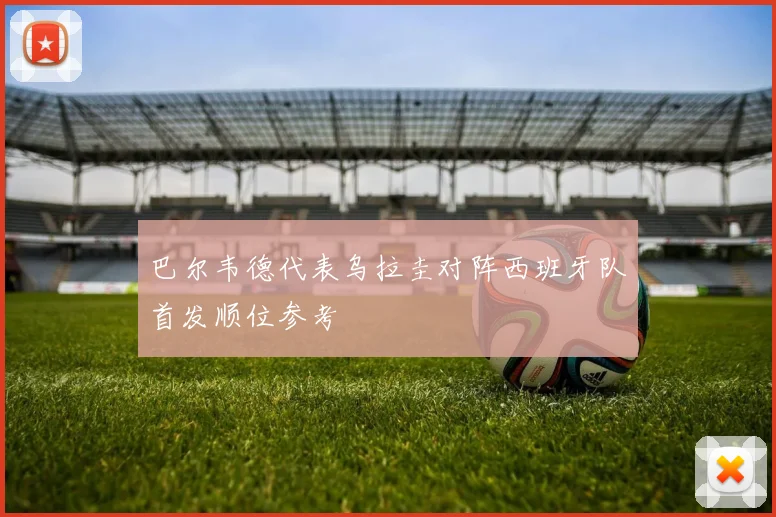 巴尔韦德代表乌拉圭对阵西班牙队首发顺位参考