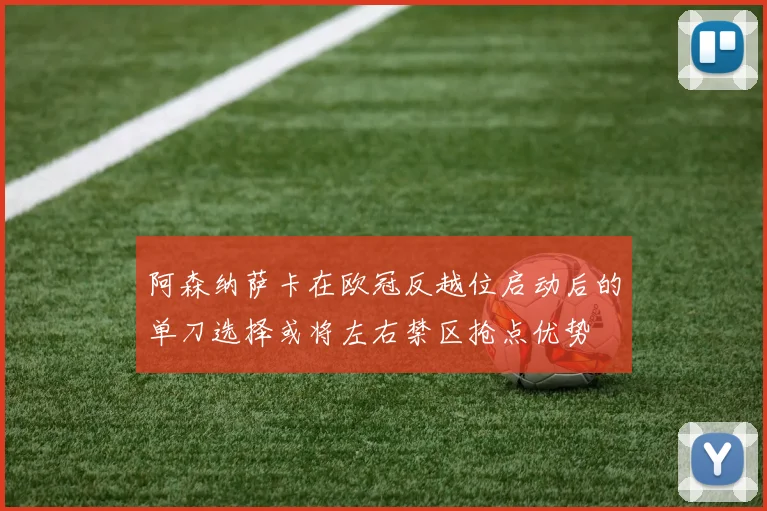 阿森纳萨卡在欧冠反越位启动后的单刀选择或将左右禁区抢点优势