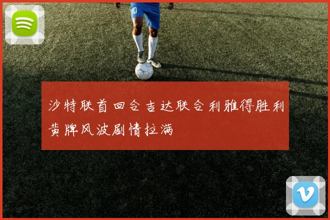 沙特联首回合吉达联合利雅得胜利黄牌风波剧情拉满