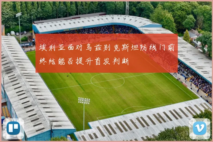 埃利亚面对乌兹别克斯坦防线门前终结能否提升首发判断