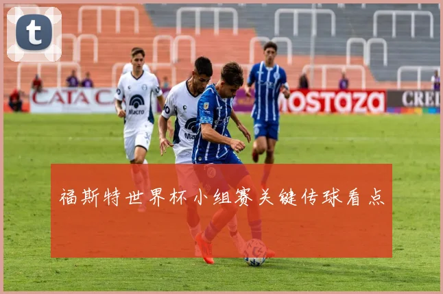 福斯特世界杯小组赛关键传球看点