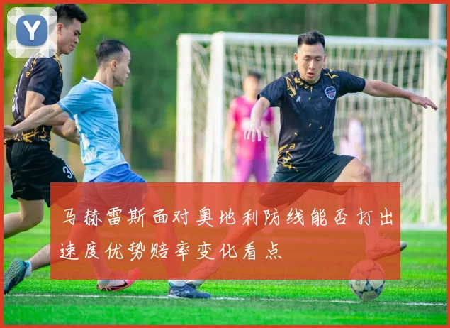 马赫雷斯面对奥地利防线能否打出速度优势赔率变化看点