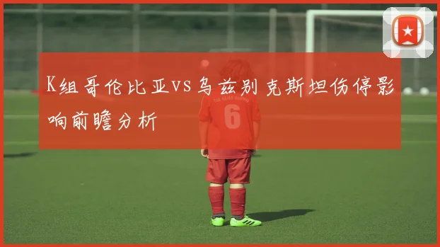 K组哥伦比亚vs乌兹别克斯坦伤停影响前瞻分析